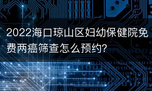 2022海口琼山区妇幼保健院免费两癌筛查怎么预约？