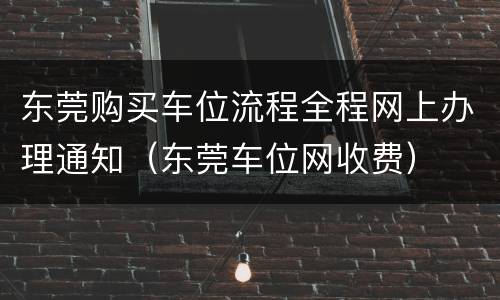 东莞购买车位流程全程网上办理通知（东莞车位网收费）