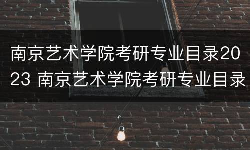 南京艺术学院考研专业目录2023 南京艺术学院考研专业目录2023生物学