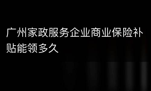 广州家政服务企业商业保险补贴能领多久