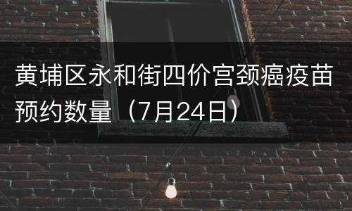 黄埔区永和街四价宫颈癌疫苗预约数量（7月24日）