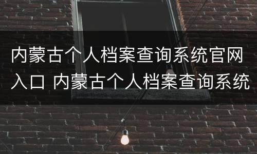 内蒙古个人档案查询系统官网入口 内蒙古个人档案查询系统官网入口查询