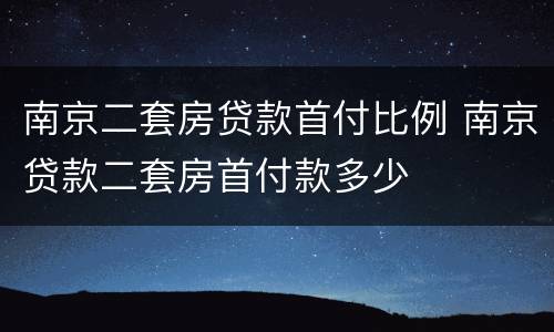 南京二套房贷款首付比例 南京贷款二套房首付款多少