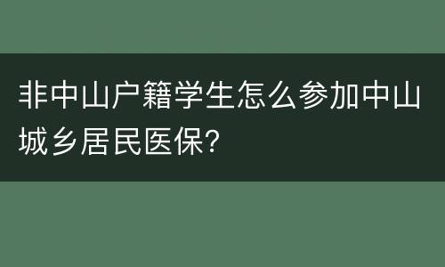 非中山户籍学生怎么参加中山城乡居民医保？
