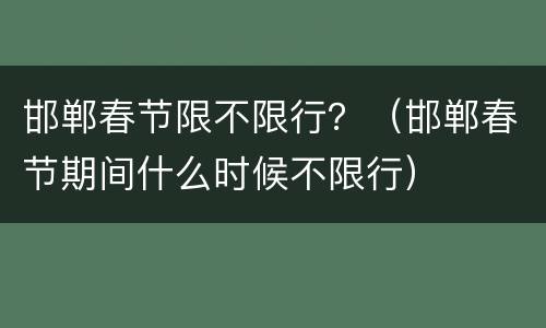邯郸春节限不限行？（邯郸春节期间什么时候不限行）