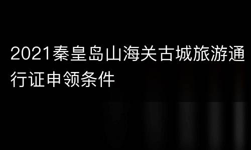 2021秦皇岛山海关古城旅游通行证申领条件