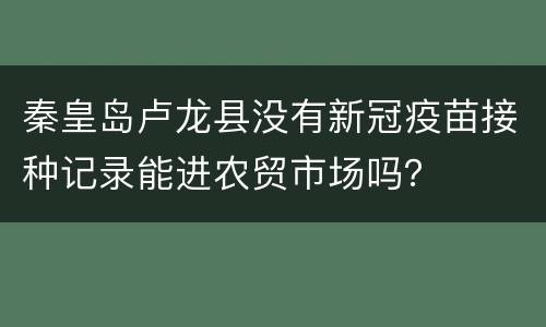 秦皇岛卢龙县没有新冠疫苗接种记录能进农贸市场吗？