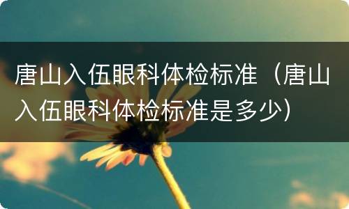 唐山入伍眼科体检标准（唐山入伍眼科体检标准是多少）