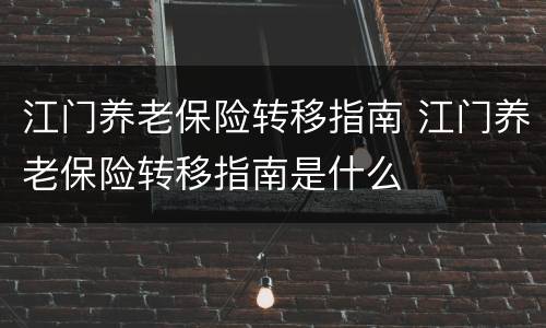 江门养老保险转移指南 江门养老保险转移指南是什么