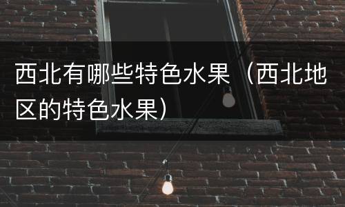 西北有哪些特色水果（西北地区的特色水果）