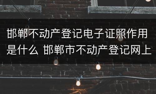 邯郸不动产登记电子证照作用是什么 邯郸市不动产登记网上查询
