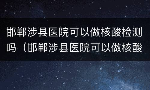 邯郸涉县医院可以做核酸检测吗（邯郸涉县医院可以做核酸检测吗）
