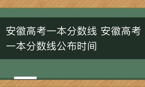 安徽高考一本分数线 安徽高考一本分数线公布时间