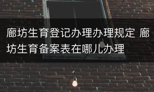 廊坊生育登记办理办理规定 廊坊生育备案表在哪儿办理