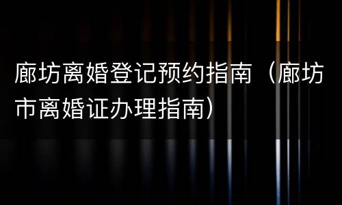 廊坊离婚登记预约指南（廊坊市离婚证办理指南）