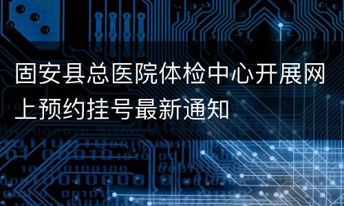 固安县总医院体检中心开展网上预约挂号最新通知