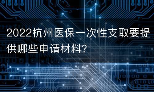 2022杭州医保一次性支取要提供哪些申请材料？