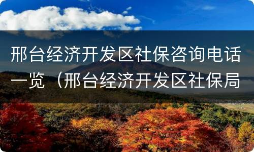 邢台经济开发区社保咨询电话一览（邢台经济开发区社保局电话号码）