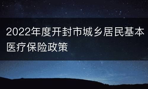 2022年度开封市城乡居民基本医疗保险政策