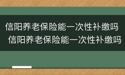 信阳养老保险能一次性补缴吗 信阳养老保险能一次性补缴吗
