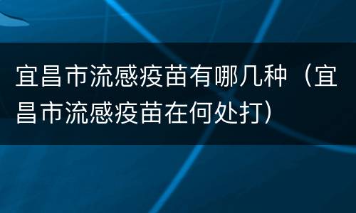 宜昌市流感疫苗有哪几种（宜昌市流感疫苗在何处打）