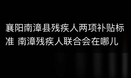 襄阳南漳县残疾人两项补贴标准 南漳残疾人联合会在哪儿