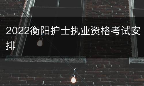 2022衡阳护士执业资格考试安排