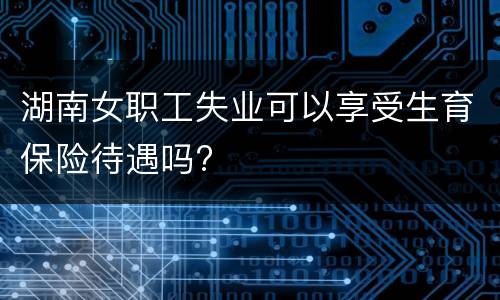湖南女职工失业可以享受生育保险待遇吗?