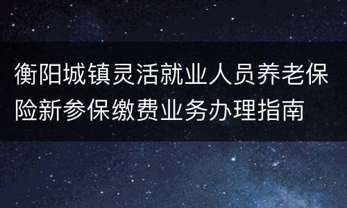 衡阳城镇灵活就业人员养老保险新参保缴费业务办理指南