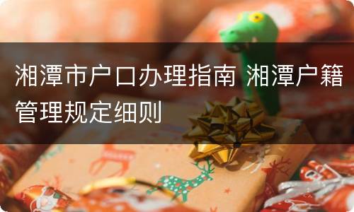 湘潭市户口办理指南 湘潭户籍管理规定细则