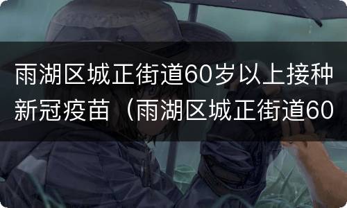 雨湖区城正街道60岁以上接种新冠疫苗（雨湖区城正街道60岁以上接种新冠疫苗接种点）
