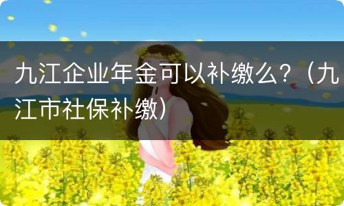 九江企业年金可以补缴么?（九江市社保补缴）