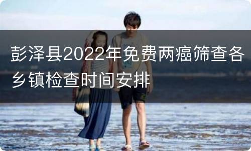 彭泽县2022年免费两癌筛查各乡镇检查时间安排