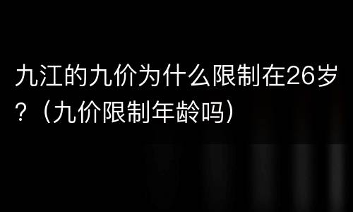 九江的九价为什么限制在26岁?（九价限制年龄吗）