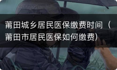 莆田城乡居民医保缴费时间（莆田市居民医保如何缴费）