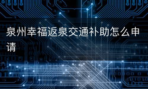 泉州幸福返泉交通补助怎么申请