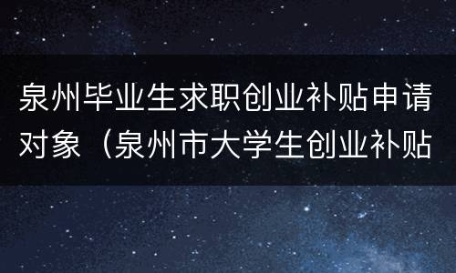 泉州毕业生求职创业补贴申请对象（泉州市大学生创业补贴）