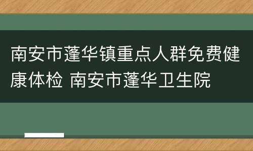 南安市蓬华镇重点人群免费健康体检 南安市蓬华卫生院
