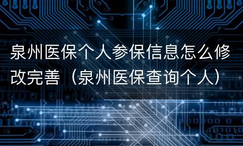 泉州医保个人参保信息怎么修改完善（泉州医保查询个人）