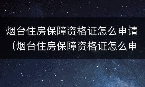 烟台住房保障资格证怎么申请（烟台住房保障资格证怎么申请领取）