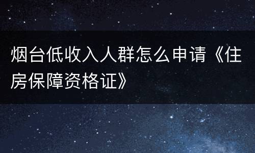 烟台低收入人群怎么申请《住房保障资格证》