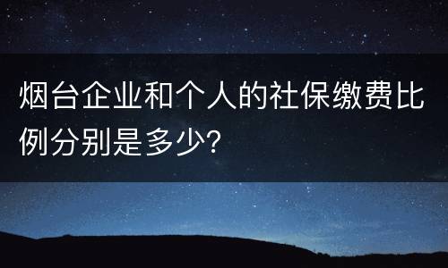 烟台企业和个人的社保缴费比例分别是多少？