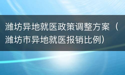 潍坊异地就医政策调整方案（潍坊市异地就医报销比例）