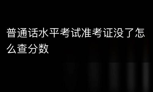 普通话水平考试准考证没了怎么查分数
