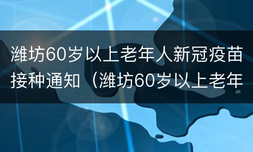 潍坊60岁以上老年人新冠疫苗接种通知（潍坊60岁以上老年人新冠疫苗接种通知最新）