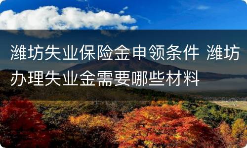 潍坊失业保险金申领条件 潍坊办理失业金需要哪些材料