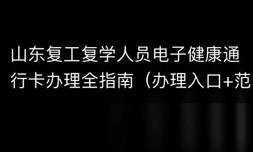 山东复工复学人员电子健康通行卡办理全指南（办理入口+范围+条件+流程）