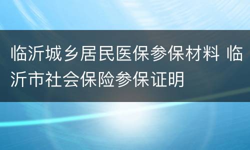 临沂城乡居民医保参保材料 临沂市社会保险参保证明