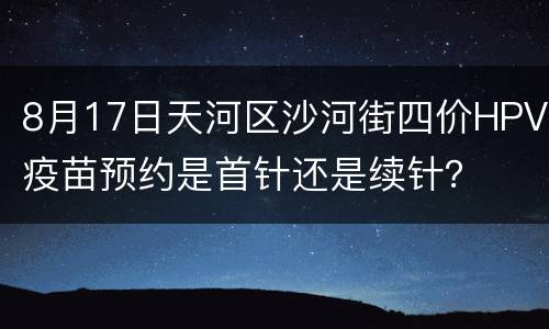 8月17日天河区沙河街四价HPV疫苗预约是首针还是续针？