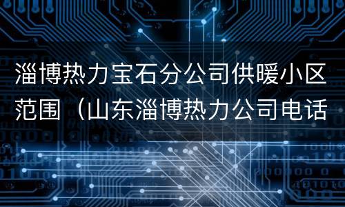 淄博热力宝石分公司供暖小区范围（山东淄博热力公司电话）
